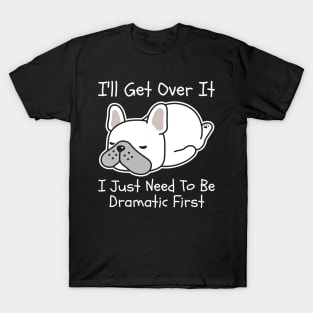 I'll Get Over It I Just Need To Be Dramatic First T-Shirt